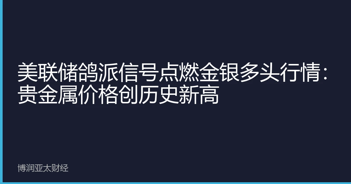 美联储鸽派信号点燃金银多头行情：贵金属价格创历史新高