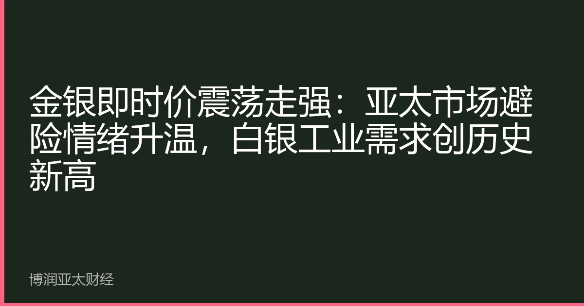 金银即时价震荡走强：亚太市场避险情绪升温，白银工业需求创历史新高