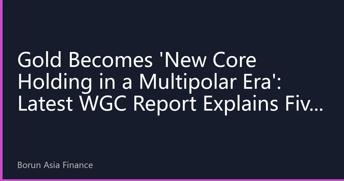 Gold Becomes 'New Core Holding in a Multipolar Era': Latest WGC Report Explains Five Reasons to Buy Gold