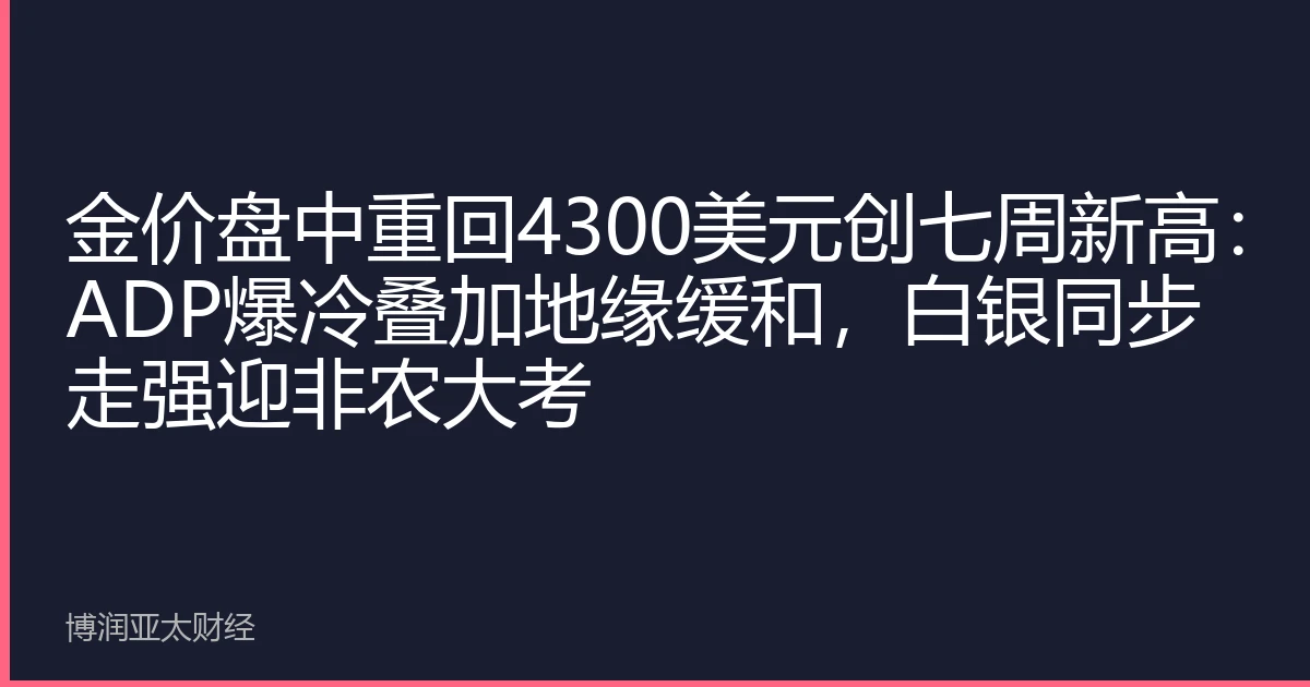 金价盘中重回4300美元创七周新高：ADP爆冷叠加地缘缓和，白银同步走强迎非农大考