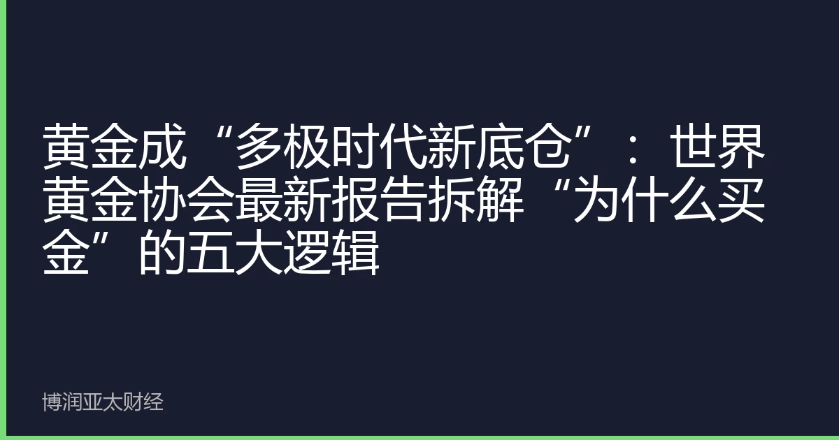 黄金成“多极时代新底仓”：世界黄金协会最新报告拆解“为什么买金”的五大逻辑