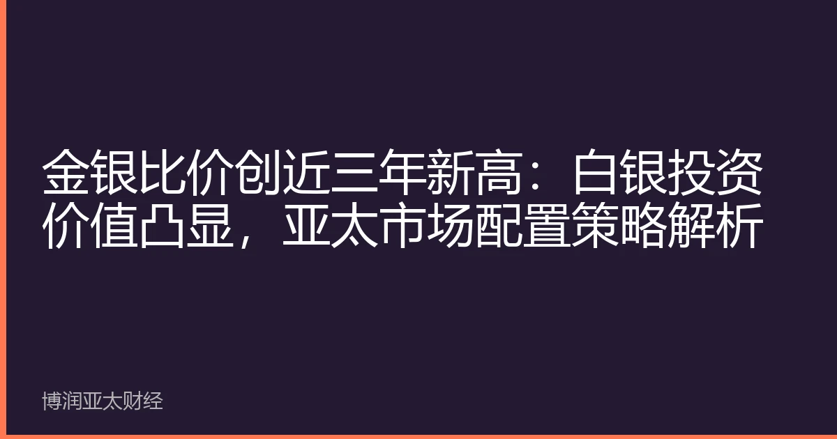 金银比价创近三年新高：白银投资价值凸显，亚太市场配置策略解析