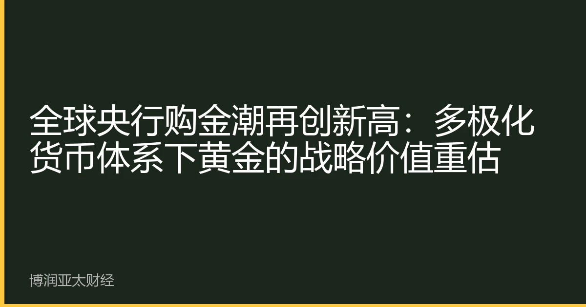 全球央行购金潮再创新高：多极化货币体系下黄金的战略价值重估