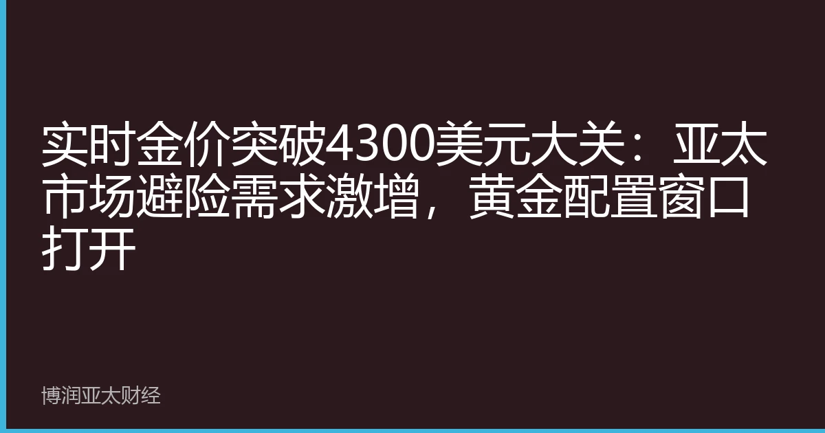 实时金价突破4300美元大关：亚太市场避险需求激增，黄金配置窗口打开