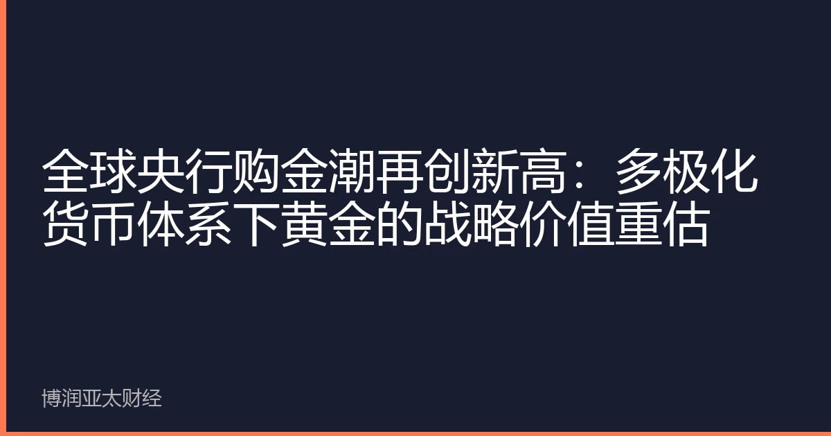 全球央行购金潮再创新高：多极化货币体系下黄金的战略价值重估