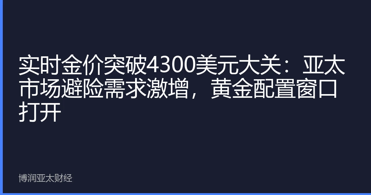 实时金价突破4300美元大关：亚太市场避险需求激增，黄金配置窗口打开