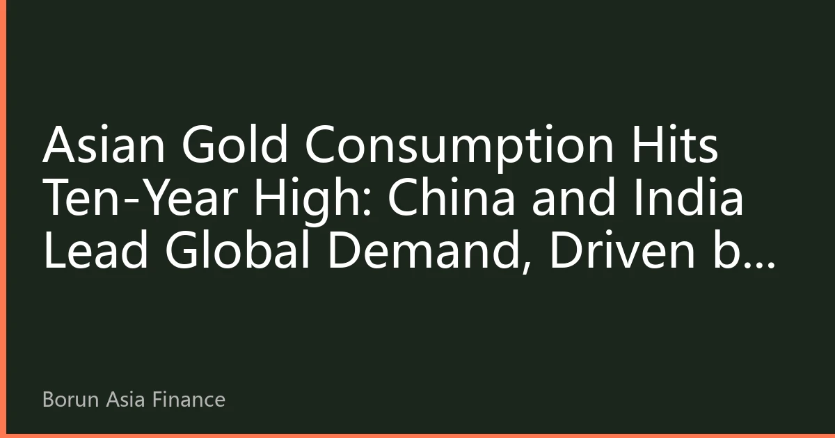 Asian Gold Consumption Hits Ten-Year High: China and India Lead Global Demand, Driven by Investment and Safe-Haven Factors