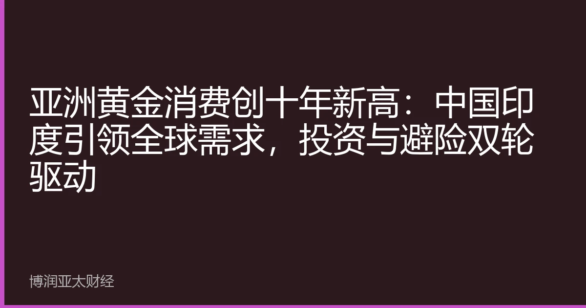 亚洲黄金消费创十年新高:中国印度引领全球需求,投资与避险双轮驱动