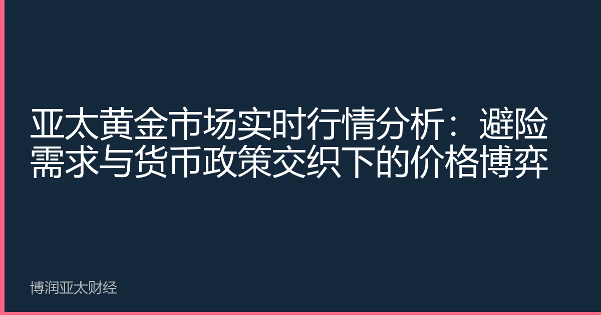 亚太黄金市场实时行情分析：避险需求与货币政策交织下的价格博弈