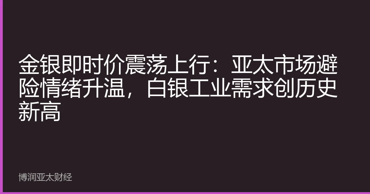金银即时价震荡上行：亚太市场避险情绪升温，白银工业需求创历史新高
