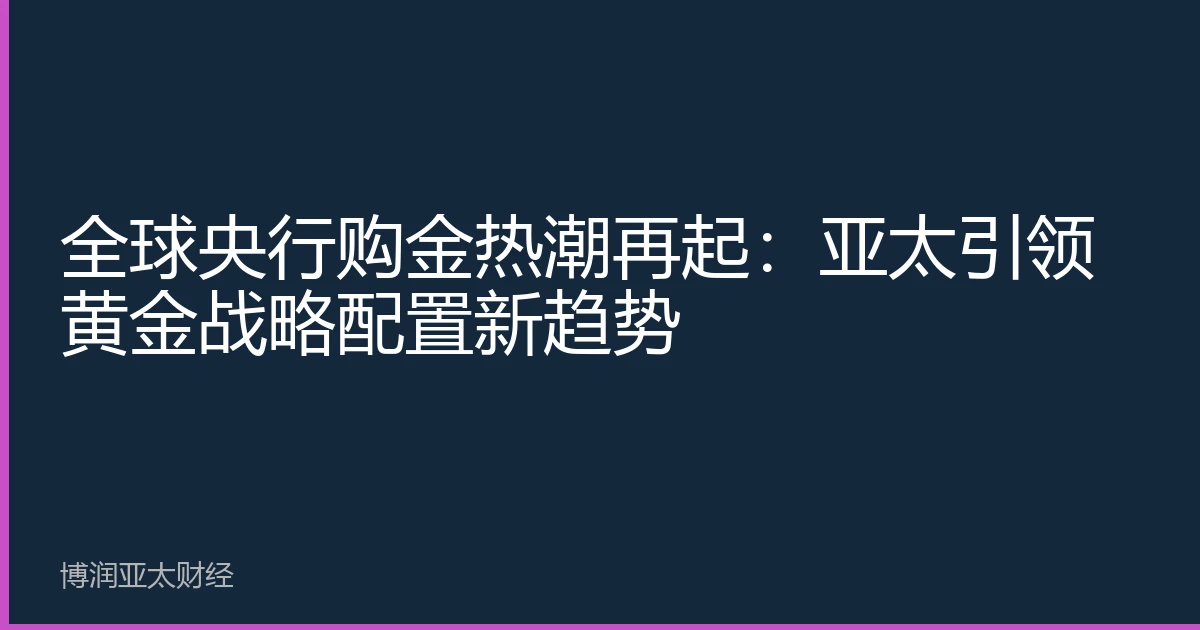 全球央行购金热潮再起：亚太引领黄金战略配置新趋势