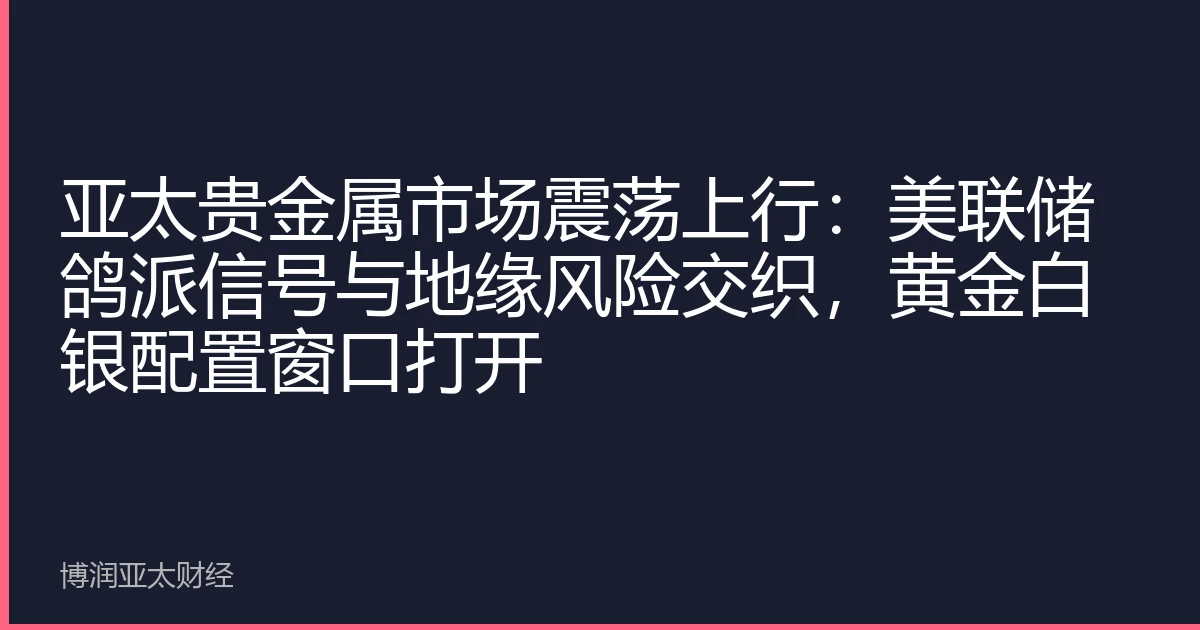 亚太贵金属市场震荡上行：美联储鸽派信号与地缘风险交织，黄金白银配置窗口打开