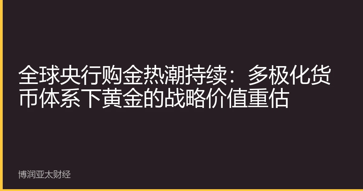 全球央行购金热潮持续：多极化货币体系下黄金的战略价值重估